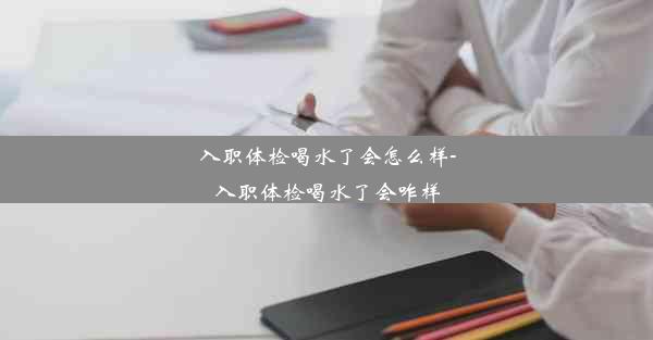 <b>入职体检喝水了会怎么样-入职体检喝水了会咋样</b>