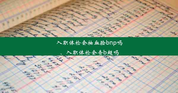 入职体检会抽血验bnp吗、入职体检会查b超吗