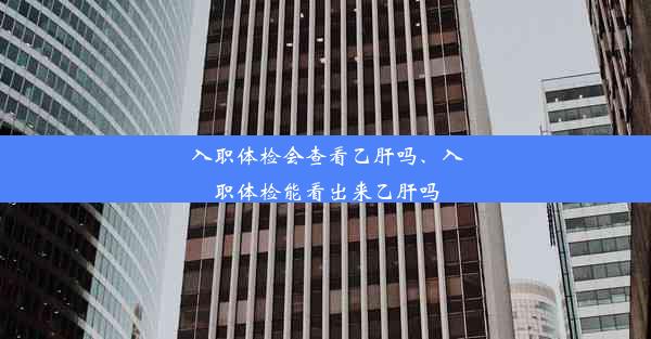 入职体检会查看乙肝吗、入职体检能看出来乙肝吗