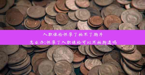 入职体检怀孕了拍不了胸片怎么办;怀孕了入职体检可以不拍胸透吗