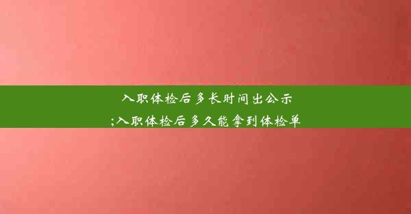 入职体检后多长时间出公示;入职体检后多久能拿到体检单