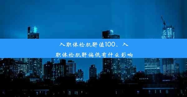 入职体检肌酐值100、入职体检肌酐偏低有什么影响