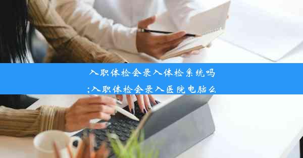 入职体检会录入体检系统吗;入职体检会录入医院电脑么