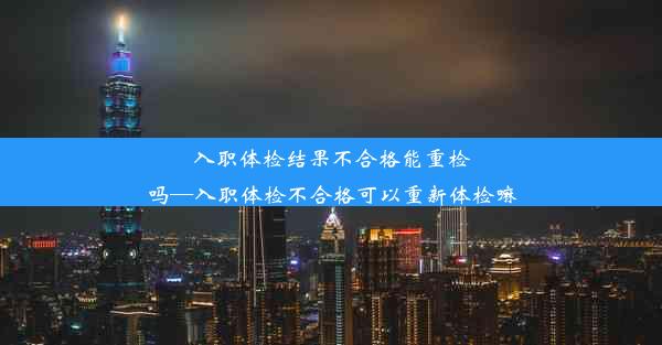 入职体检结果不合格能重检吗—入职体检不合格可以重新体检嘛