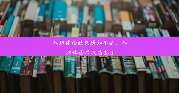 入职体检结束通知不去、入职体检后没消息了