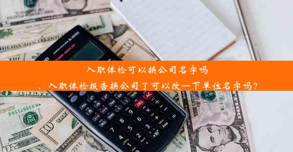 入职体检可以换公司名字吗、入职体检报告换公司了可以改一下单位名字吗？