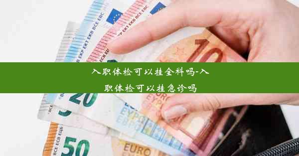 入职体检可以挂全科吗-入职体检可以挂急诊吗