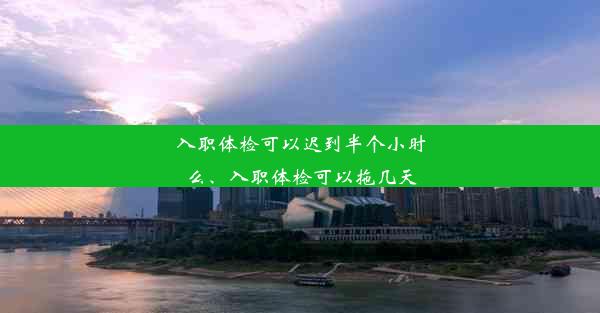 入职体检可以迟到半个小时么、入职体检可以拖几天