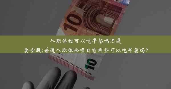 入职体检可以吃早餐吗还是要空腹;普通入职体检项目有哪些可以吃早餐吗？