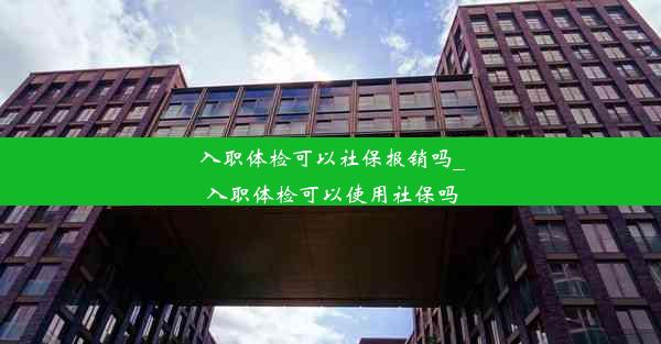 入职体检可以社保报销吗_入职体检可以使用社保吗