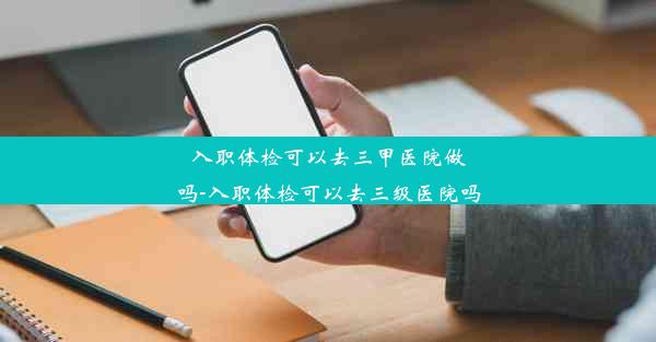 入职体检可以去三甲医院做吗-入职体检可以去三级医院吗