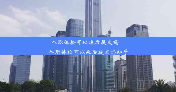 入职体检可以延后提交吗—入职体检可以延后提交吗知乎