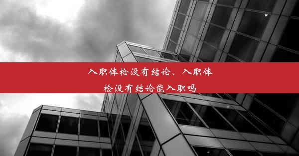 入职体检没有结论、入职体检没有结论能入职吗