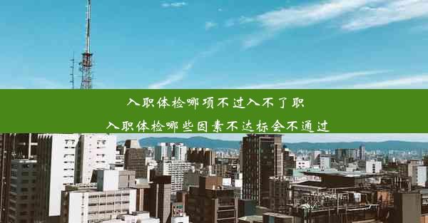 入职体检哪项不过入不了职_入职体检哪些因素不达标会不通过