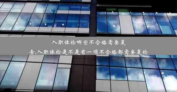 入职体检哪些不合格需要复查,入职体检是不是有一项不合格都需要复检