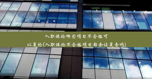 入职体检哪些项目不合格可以复检(入职体检不合格项目都会让复查吗)