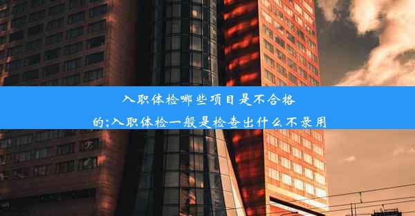 <b>入职体检哪些项目是不合格的;入职体检一般是检查出什么不录用</b>