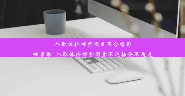 <b>入职体检哪些项目不合格影响录取_入职体检哪些因素不达标会不通过</b>