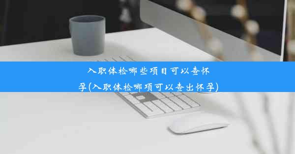 入职体检哪些项目可以查怀孕(入职体检哪项可以查出怀孕)