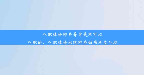 入职体检哪些异常是不可以入职的、入职体检出现哪些结果不能入职