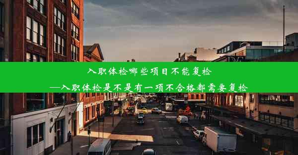 入职体检哪些项目不能复检—入职体检是不是有一项不合格都需要复检