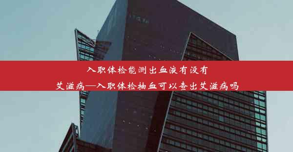 入职体检能测出血液有没有艾滋病—入职体检抽血可以查出艾滋病吗