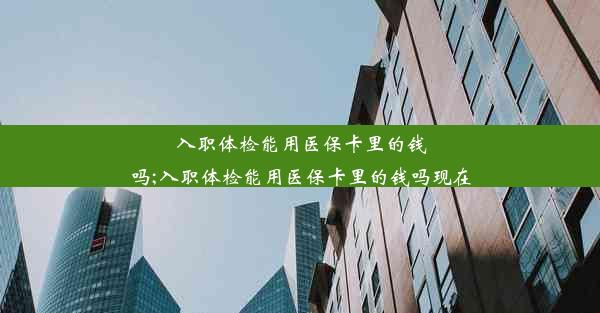 入职体检能用医保卡里的钱吗;入职体检能用医保卡里的钱吗现在