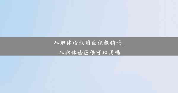 入职体检能用医保报销吗_入职体检医保可以用吗