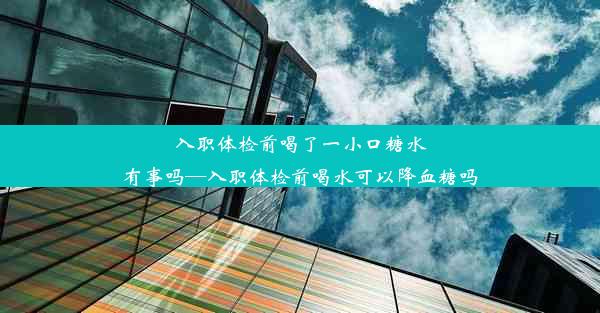 入职体检前喝了一小口糖水有事吗—入职体检前喝水可以降血糖吗