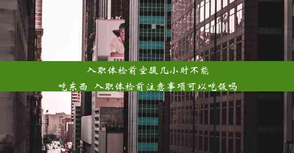 <b>入职体检前空腹几小时不能吃东西_入职体检前注意事项可以吃饭吗</b>