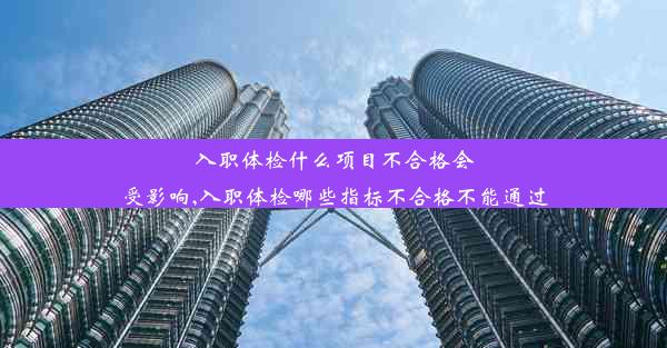 入职体检什么项目不合格会受影响,入职体检哪些指标不合格不能通过