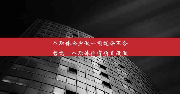 入职体检少做一项就会不合格吗—入职体检有项目没做