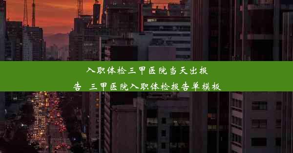 入职体检三甲医院当天出报告_三甲医院入职体检报告单模板