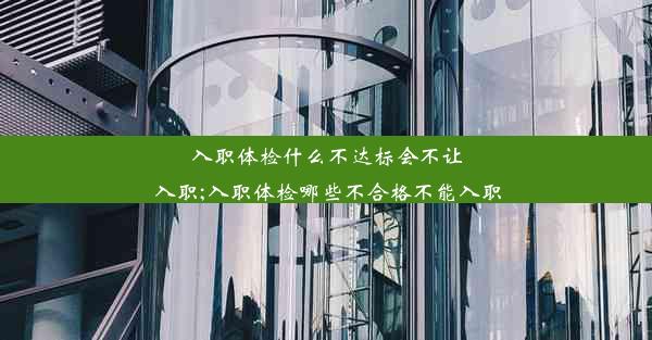 入职体检什么不达标会不让入职;入职体检哪些不合格不能入职