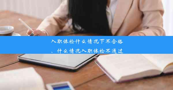 入职体检什么情况下不合格、什么情况入职体检不通过