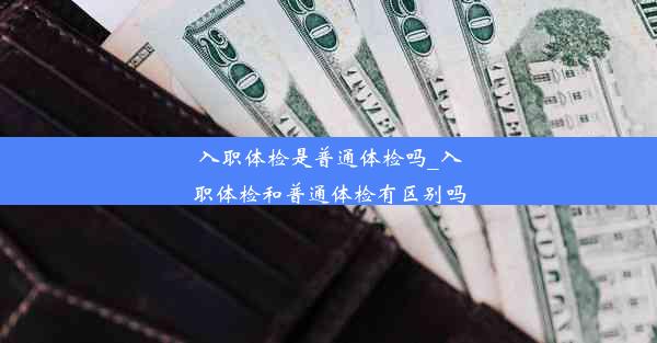 入职体检是普通体检吗_入职体检和普通体检有区别吗