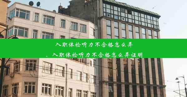 入职体检听力不合格怎么弄、入职体检听力不合格怎么弄证明