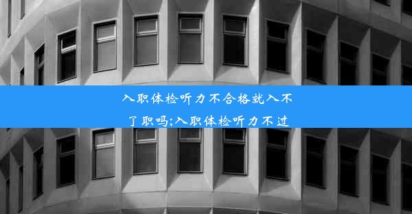 入职体检听力不合格就入不了职吗;入职体检听力不过