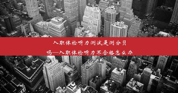 入职体检听力测试是测分贝吗—入职体检听力不合格怎么办