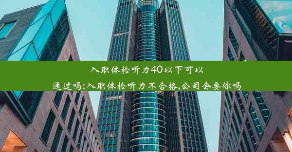 <b>入职体检听力40以下可以通过吗;入职体检听力不合格,公司会要你吗</b>