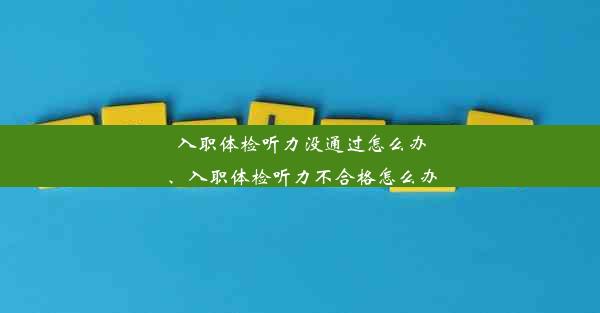 入职体检听力没通过怎么办、入职体检听力不合格怎么办