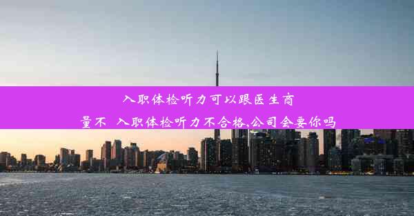 <b>入职体检听力可以跟医生商量不_入职体检听力不合格,公司会要你吗</b>