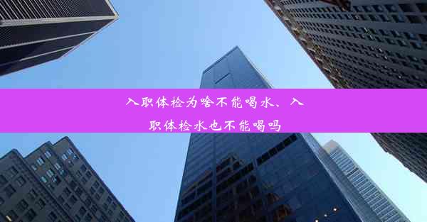 <b>入职体检为啥不能喝水、入职体检水也不能喝吗</b>