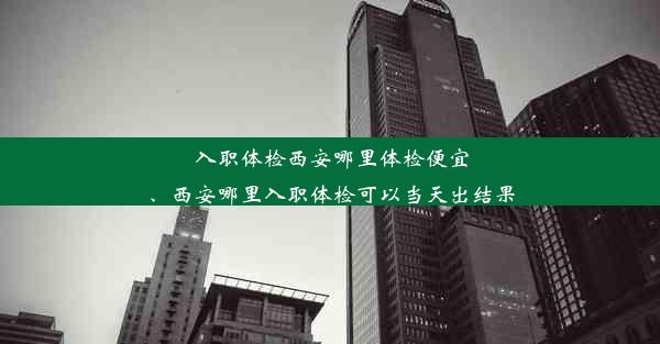 <b>入职体检西安哪里体检便宜、西安哪里入职体检可以当天出结果</b>