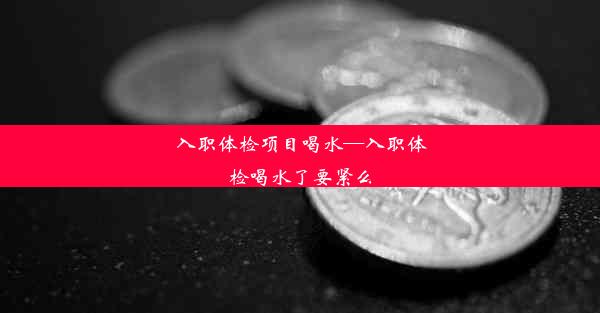 <b>入职体检项目喝水—入职体检喝水了要紧么</b>