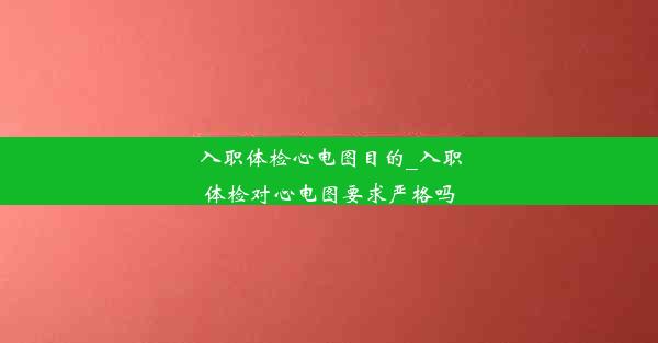 入职体检心电图目的_入职体检对心电图要求严格吗