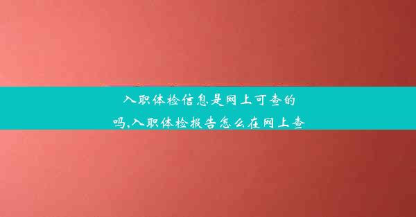 入职体检信息是网上可查的吗,入职体检报告怎么在网上查