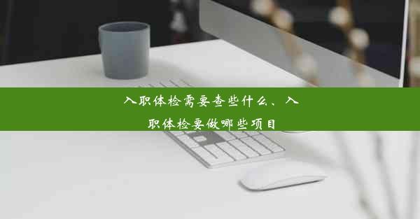 入职体检需要查些什么、入职体检要做哪些项目