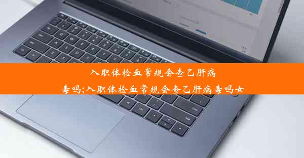 入职体检血常规会查乙肝病毒吗;入职体检血常规会查乙肝病毒吗女