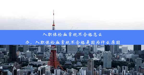 入职体检血常规不合格怎么办、入职体检血常规不合格是因为什么原因